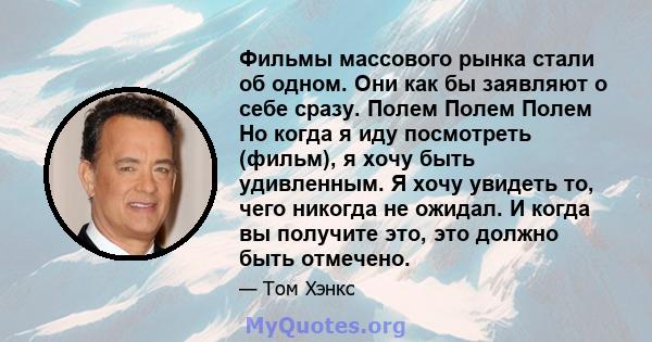 Фильмы массового рынка стали об одном. Они как бы заявляют о себе сразу. Полем Полем Полем Но когда я иду посмотреть (фильм), я хочу быть удивленным. Я хочу увидеть то, чего никогда не ожидал. И когда вы получите это,