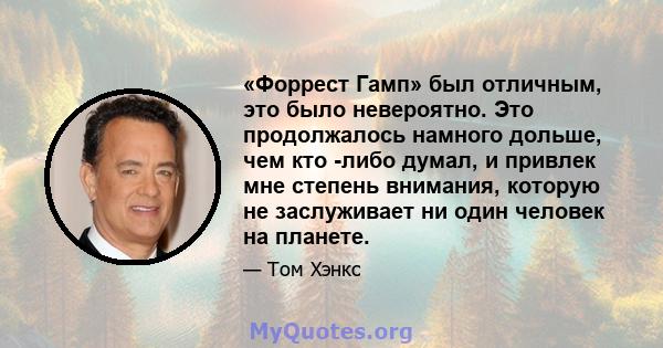 «Форрест Гамп» был отличным, это было невероятно. Это продолжалось намного дольше, чем кто -либо думал, и привлек мне степень внимания, которую не заслуживает ни один человек на планете.