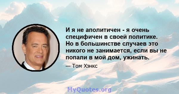 И я не аполитичен - я очень специфичен в своей политике. Но в большинстве случаев это никого не занимается, если вы не попали в мой дом, ужинать.