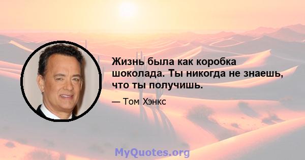 Жизнь была как коробка шоколада. Ты никогда не знаешь, что ты получишь.