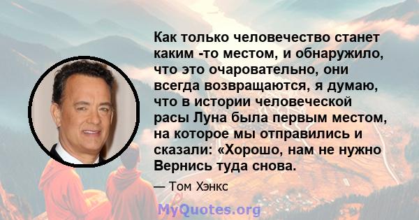 Как только человечество станет каким -то местом, и обнаружило, что это очаровательно, они всегда возвращаются, я думаю, что в истории человеческой расы Луна была первым местом, на которое мы отправились и сказали: