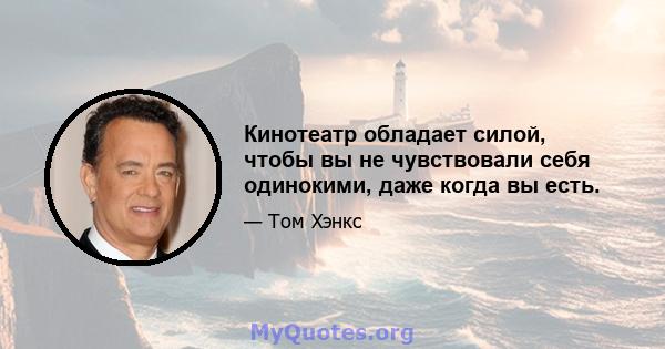 Кинотеатр обладает силой, чтобы вы не чувствовали себя одинокими, даже когда вы есть.