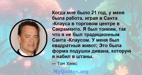 Когда мне было 21 год, у меня была работа, играя в Санта -Клауса в торговом центре в Сакраменто. Я был тонким, так что я не был традиционным Санта -Клаусом. У меня был квадратный живот; Это была форма подушки дивана,