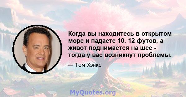 Когда вы находитесь в открытом море и падаете 10, 12 футов, а живот поднимается на шее - тогда у вас возникнут проблемы.