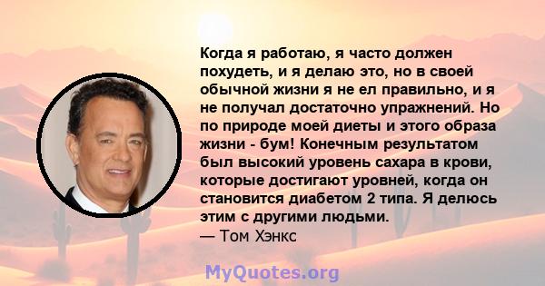 Когда я работаю, я часто должен похудеть, и я делаю это, но в своей обычной жизни я не ел правильно, и я не получал достаточно упражнений. Но по природе моей диеты и этого образа жизни - бум! Конечным результатом был