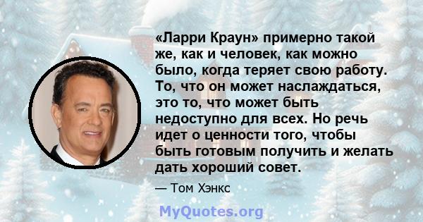 «Ларри Краун» примерно такой же, как и человек, как можно было, когда теряет свою работу. То, что он может наслаждаться, это то, что может быть недоступно для всех. Но речь идет о ценности того, чтобы быть готовым