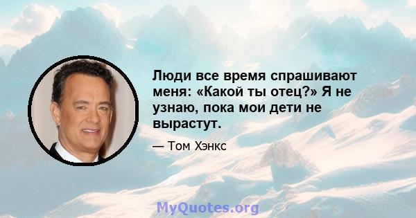 Люди все время спрашивают меня: «Какой ты отец?» Я не узнаю, пока мои дети не вырастут.