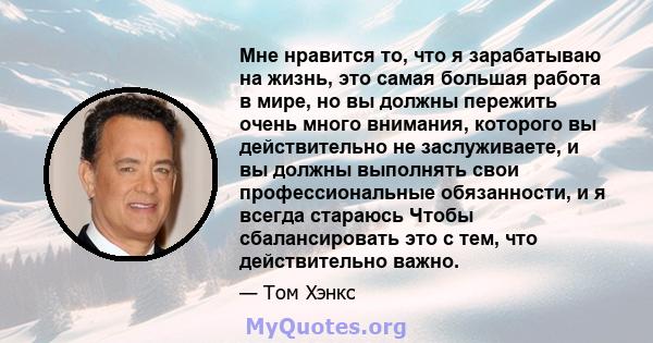 Мне нравится то, что я зарабатываю на жизнь, это самая большая работа в мире, но вы должны пережить очень много внимания, которого вы действительно не заслуживаете, и вы должны выполнять свои профессиональные