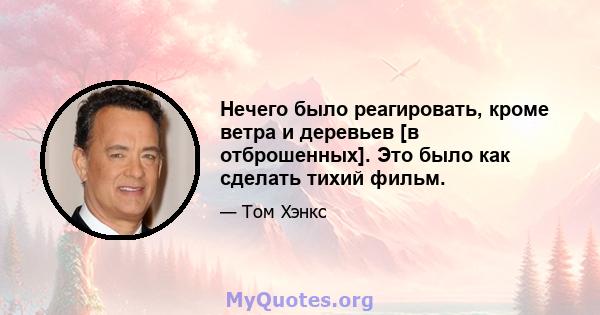 Нечего было реагировать, кроме ветра и деревьев [в отброшенных]. Это было как сделать тихий фильм.