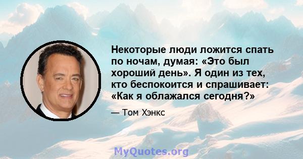 Некоторые люди ложится спать по ночам, думая: «Это был хороший день». Я один из тех, кто беспокоится и спрашивает: «Как я облажался сегодня?»