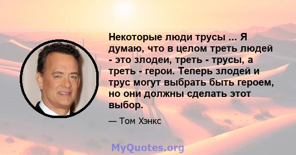 Некоторые люди трусы ... Я думаю, что в целом треть людей - это злодеи, треть - трусы, а треть - герои. Теперь злодей и трус могут выбрать быть героем, но они должны сделать этот выбор.