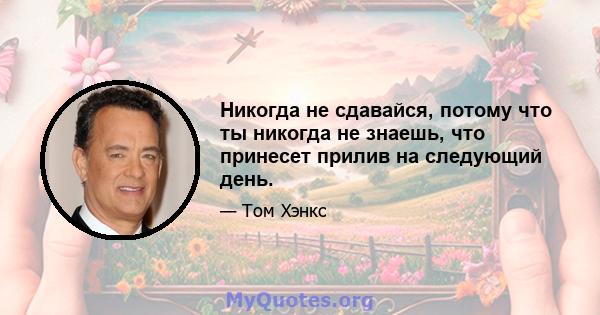 Никогда не сдавайся, потому что ты никогда не знаешь, что принесет прилив на следующий день.