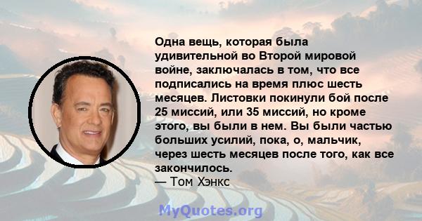 Одна вещь, которая была удивительной во Второй мировой войне, заключалась в том, что все подписались на время плюс шесть месяцев. Листовки покинули бой после 25 миссий, или 35 миссий, но кроме этого, вы были в нем. Вы