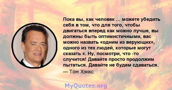 Пока вы, как человек ... можете убедить себя в том, что для того, чтобы двигаться вперед как можно лучше, вы должны быть оптимистичными, вас можно назвать «одним из верующих», одного из тех людей, которые могут сказать