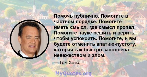 Помочь публично. Помогите в частном порядке. Помогите иметь смысл, где смысл пропал. Помогите науке решить и верить, чтобы успокоить. Помогите, и вы будете отменить апатию-пустоту, которая так быстро заполнена