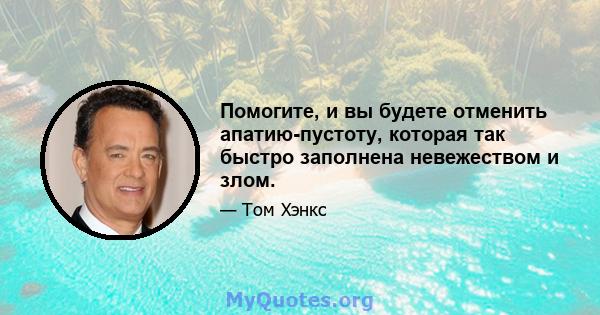 Помогите, и вы будете отменить апатию-пустоту, которая так быстро заполнена невежеством и злом.