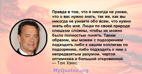 Правда в том, что я никогда не узнаю, что о вас нужно знать, так же, как вы никогда не узнаете обо всем, что нужно знать обо мне. Люди по своей природе слишком сложны, чтобы их можно было полностью понять. Таким