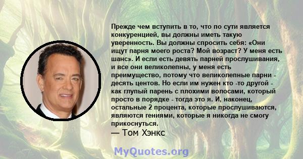 Прежде чем вступить в то, что по сути является конкуренцией, вы должны иметь такую ​​уверенность. Вы должны спросить себя: «Они ищут парня моего роста? Мой возраст? У меня есть шанс». И если есть девять парней