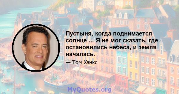 Пустыня, когда поднимается солнце ... Я не мог сказать, где остановились небеса, и земля началась.