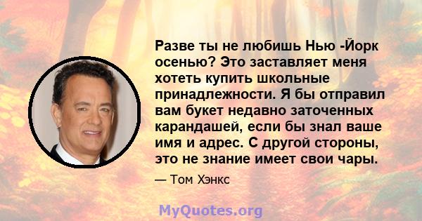 Разве ты не любишь Нью -Йорк осенью? Это заставляет меня хотеть купить школьные принадлежности. Я бы отправил вам букет недавно заточенных карандашей, если бы знал ваше имя и адрес. С другой стороны, это не знание имеет 