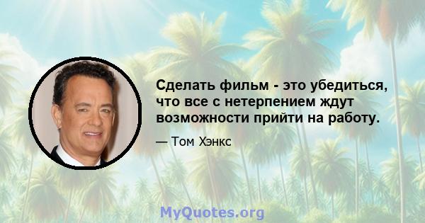 Сделать фильм - это убедиться, что все с нетерпением ждут возможности прийти на работу.