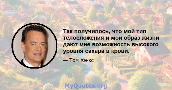 Так получилось, что мой тип телосложения и мой образ жизни дают мне возможность высокого уровня сахара в крови.