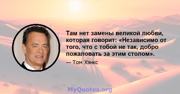 Там нет замены великой любви, которая говорит: «Независимо от того, что с тобой не так, добро пожаловать за этим столом».