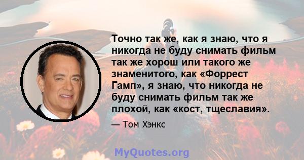 Точно так же, как я знаю, что я никогда не буду снимать фильм так же хорош или такого же знаменитого, как «Форрест Гамп», я знаю, что никогда не буду снимать фильм так же плохой, как «кост, тщеславия».