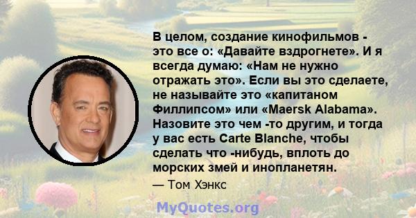 В целом, создание кинофильмов - это все о: «Давайте вздрогнете». И я всегда думаю: «Нам не нужно отражать это». Если вы это сделаете, не называйте это «капитаном Филлипсом» или «Maersk Alabama». Назовите это чем -то