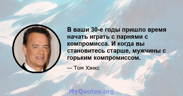 В ваши 30-е годы пришло время начать играть с парнями с компромисса. И когда вы становитесь старше, мужчины с горьким компромиссом.