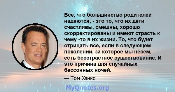 Все, что большинство родителей надеются, - это то, что их дети счастливы, смешны, хорошо скорректированы и имеют страсть к чему -то в их жизни. То, что будет отрицать все, если в следующем поколении, за которое мы