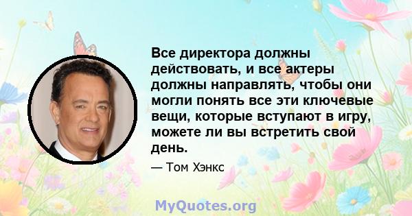 Все директора должны действовать, и все актеры должны направлять, чтобы они могли понять все эти ключевые вещи, которые вступают в игру, можете ли вы встретить свой день.