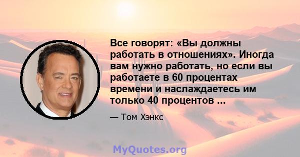 Все говорят: «Вы должны работать в отношениях». Иногда вам нужно работать, но если вы работаете в 60 процентах времени и наслаждаетесь им только 40 процентов ...