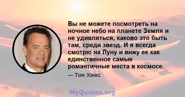 Вы не можете посмотреть на ночное небо на планете Земля и не удивляться, каково это быть там, среди звезд. И я всегда смотрю на Луну и вижу ее как единственное самые романтичные места в космосе.