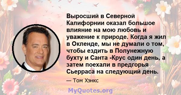 Выросший в Северной Калифорнии оказал большое влияние на мою любовь и уважение к природе. Когда я жил в Окленде, мы не думали о том, чтобы ездить в Полунежную бухту и Санта -Крус один день, а затем поехали в предгорья