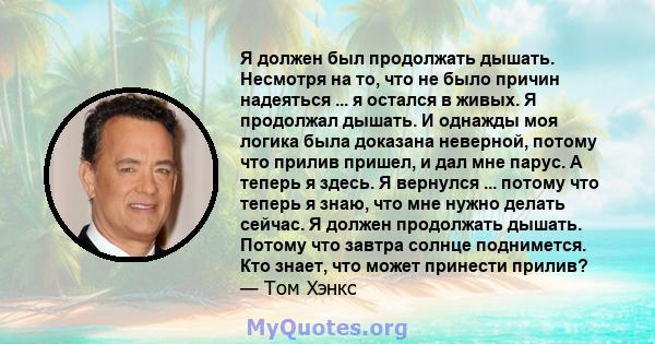 Я должен был продолжать дышать. Несмотря на то, что не было причин надеяться ... я остался в живых. Я продолжал дышать. И однажды моя логика была доказана неверной, потому что прилив пришел, и дал мне парус. А теперь я