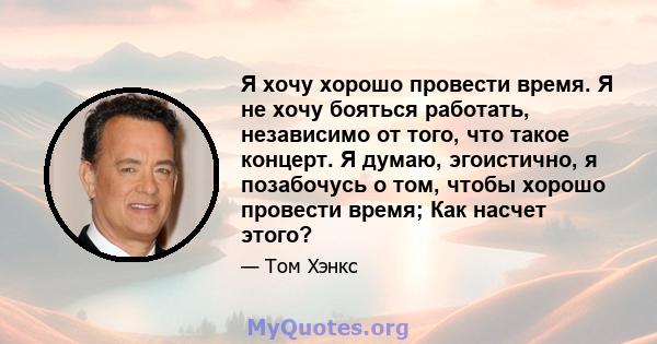 Я хочу хорошо провести время. Я не хочу бояться работать, независимо от того, что такое концерт. Я думаю, эгоистично, я позабочусь о том, чтобы хорошо провести время; Как насчет этого?