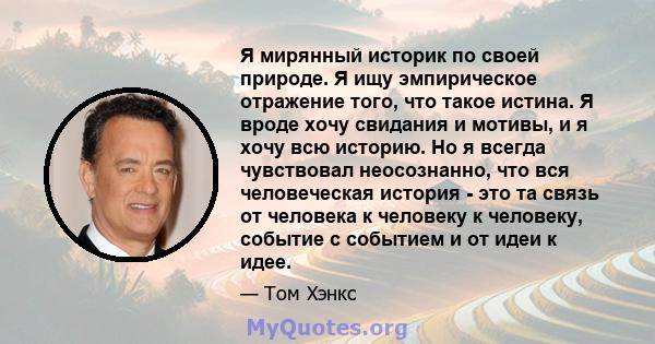 Я мирянный историк по своей природе. Я ищу эмпирическое отражение того, что такое истина. Я вроде хочу свидания и мотивы, и я хочу всю историю. Но я всегда чувствовал неосознанно, что вся человеческая история - это та