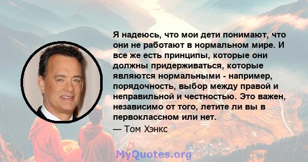 Я надеюсь, что мои дети понимают, что они не работают в нормальном мире. И все же есть принципы, которые они должны придерживаться, которые являются нормальными - например, порядочность, выбор между правой и