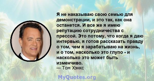 Я не наказываю свою семью для демонстрации, и это так, как она останется. И все же я имею репутацию сотрудничества с прессой. Это потому, что когда я даю интервью, я готов рассказать правду о том, чем я зарабатываю на