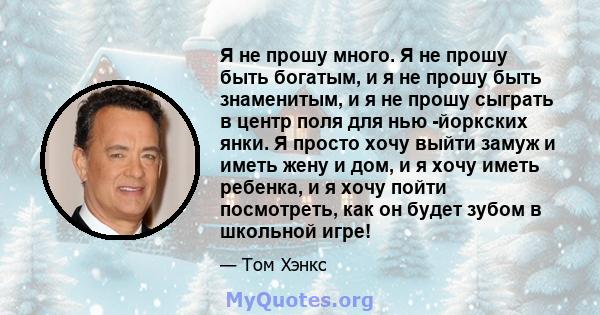 Я не прошу много. Я не прошу быть богатым, и я не прошу быть знаменитым, и я не прошу сыграть в центр поля для нью -йоркских янки. Я просто хочу выйти замуж и иметь жену и дом, и я хочу иметь ребенка, и я хочу пойти