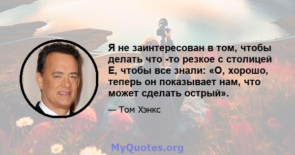 Я не заинтересован в том, чтобы делать что -то резкое с столицей E, чтобы все знали: «О, хорошо, теперь он показывает нам, что может сделать острый».