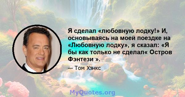 Я сделал «любовную лодку!» И, основываясь на моей поездке на «Любовную лодку», я сказал: «Я бы как только не сделал« Остров Фэнтези ».