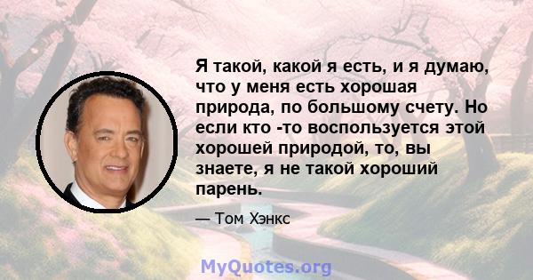 Я такой, какой я есть, и я думаю, что у меня есть хорошая природа, по большому счету. Но если кто -то воспользуется этой хорошей природой, то, вы знаете, я не такой хороший парень.