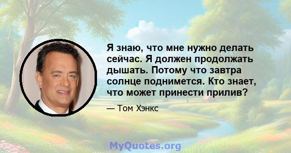 Я знаю, что мне нужно делать сейчас. Я должен продолжать дышать. Потому что завтра солнце поднимется. Кто знает, что может принести прилив?