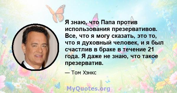 Я знаю, что Папа против использования презервативов. Все, что я могу сказать, это то, что я духовный человек, и я был счастлив в браке в течение 21 года. Я даже не знаю, что такое презерватив.