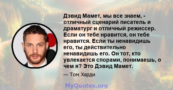 Дэвид Мамет, мы все знаем, - отличный сценарий писатель и драматург и отличный режиссер. Если он тебе нравится, он тебе нравится. Если ты ненавидишь его, ты действительно ненавидишь его. Он тот, кто увлекается спорами,