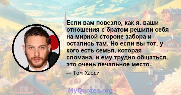 Если вам повезло, как я, ваши отношения с братом решили себя на мирной стороне забора и остались там. Но если вы тот, у кого есть семья, которая сломана, и ему трудно общаться, это очень печальное место.