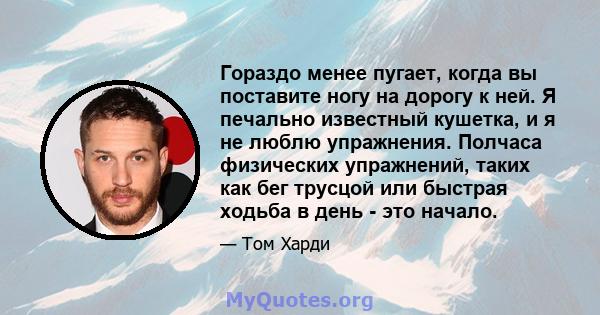 Гораздо менее пугает, когда вы поставите ногу на дорогу к ней. Я печально известный кушетка, и я не люблю упражнения. Полчаса физических упражнений, таких как бег трусцой или быстрая ходьба в день - это начало.