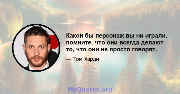 Какой бы персонаж вы ни играли, помните, что они всегда делают то, что они не просто говорят.